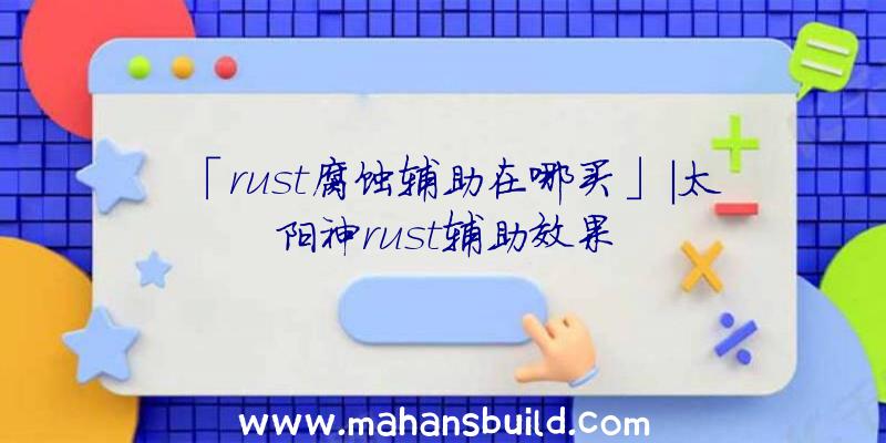 「rust腐蚀辅助在哪买」|太阳神rust辅助效果